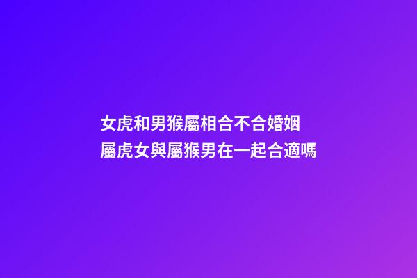 女虎和男猴屬相合不合婚姻 屬虎女與屬猴男在一起合適嗎